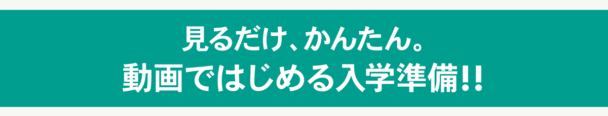 見るだけ、かんたん、動画ではじめる入学準備